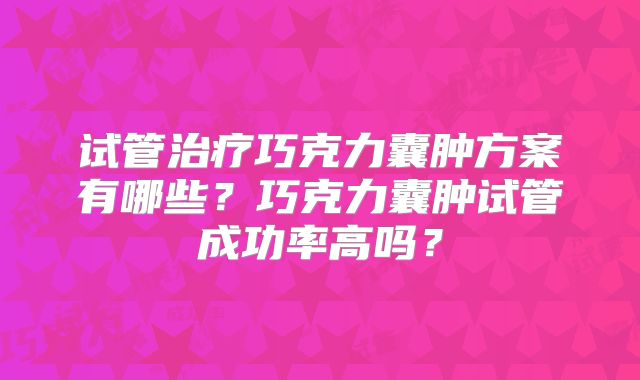试管治疗巧克力囊肿方案有哪些？巧克力囊肿试管成功率高吗？