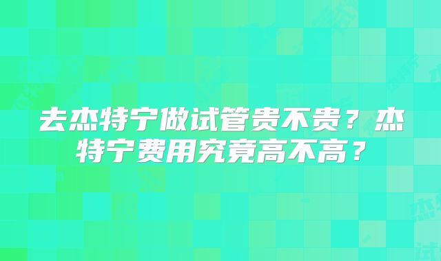 去杰特宁做试管贵不贵？杰特宁费用究竟高不高？