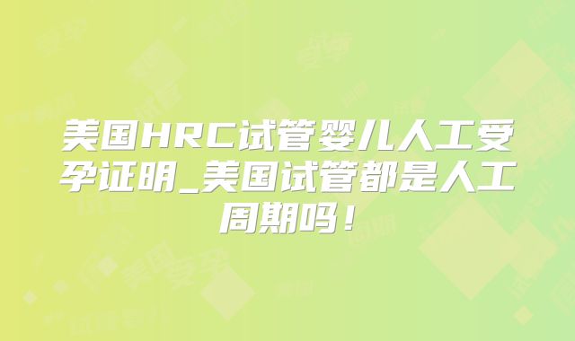 美国HRC试管婴儿人工受孕证明_美国试管都是人工周期吗！