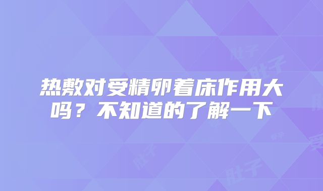 热敷对受精卵着床作用大吗？不知道的了解一下