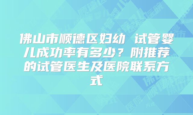 佛山市顺德区妇幼 试管婴儿成功率有多少？附推荐的试管医生及医院联系方式