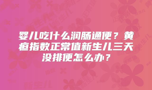 婴儿吃什么润肠通便?黄疸指数正常值新生儿三天没排便怎么办?
