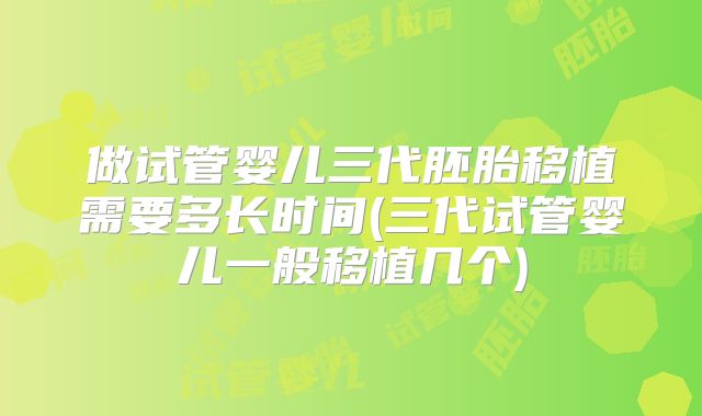 做试管婴儿三代胚胎移植需要多长时间(三代试管婴儿一般移植几个)