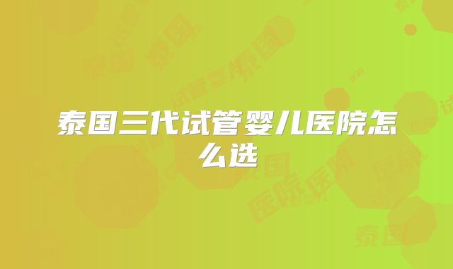 泰国三代试管婴儿医院怎么选