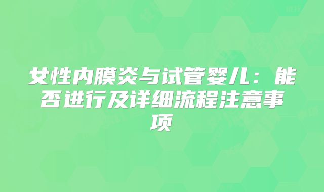 女性内膜炎与试管婴儿：能否进行及详细流程注意事项