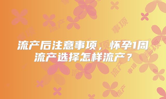 流产后注意事项，怀孕1周流产选择怎样流产？