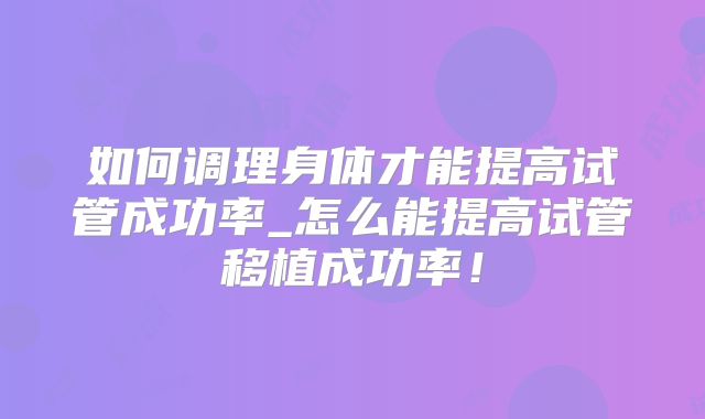 如何调理身体才能提高试管成功率_怎么能提高试管移植成功率！