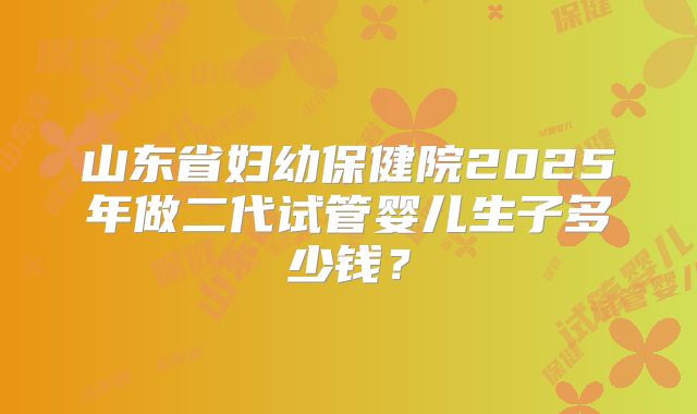 山东省妇幼保健院2025年做二代试管婴儿生子多少钱？