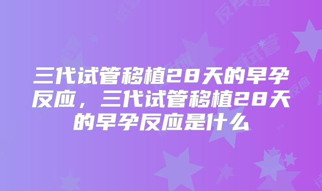 三代试管移植28天的早孕反应,三代试管移植28天的早孕反应是什么