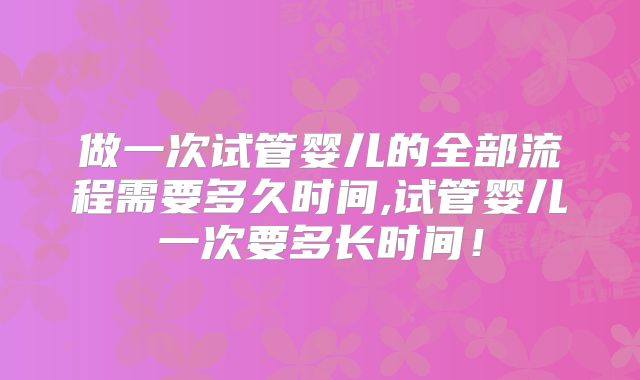 做一次试管婴儿的全部流程需要多久时间,试管婴儿一次要多长时间！