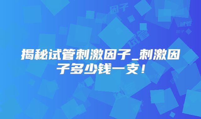 揭秘试管刺激因子_刺激因子多少钱一支！