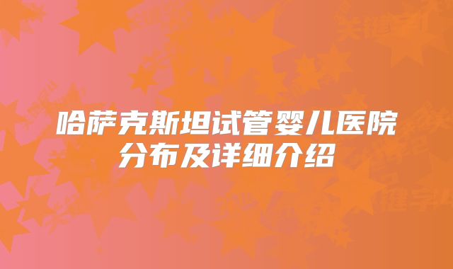 哈萨克斯坦试管婴儿医院分布及详细介绍