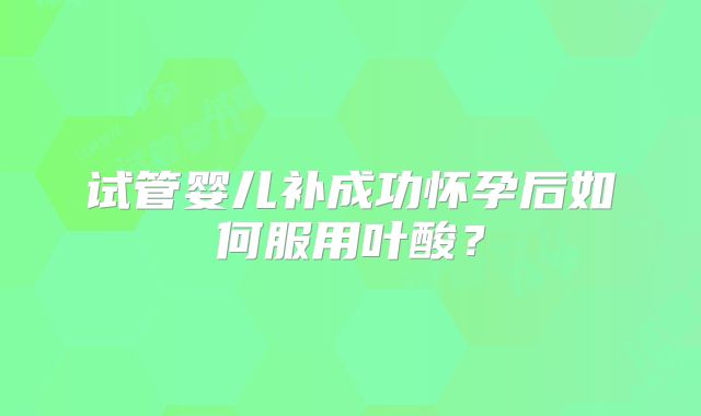试管婴儿补成功怀孕后如何服用叶酸？