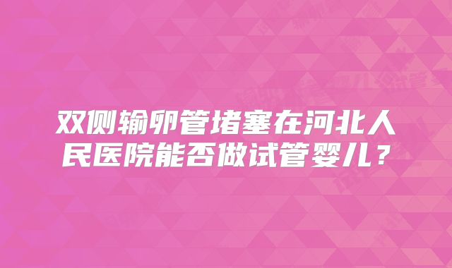双侧输卵管堵塞在河北人民医院能否做试管婴儿?