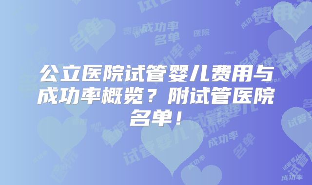 公立医院试管婴儿费用与成功率概览?附试管医院名单!