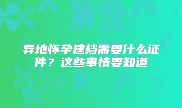 异地怀孕建档需要什么证件？这些事情要知道