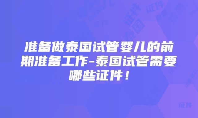 准备做泰国试管婴儿的前期准备工作-泰国试管需要哪些证件!