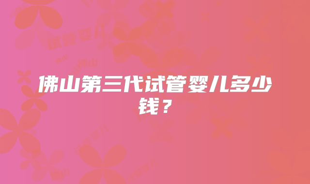 佛山第三代试管婴儿多少钱？