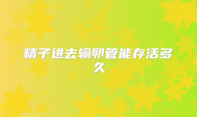 精子进去输卵管能存活多久