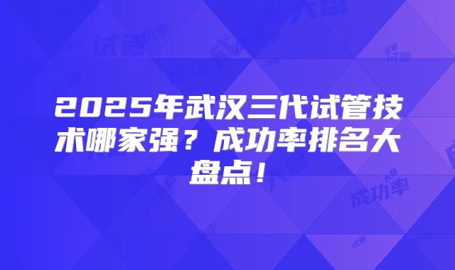 2025年武汉三代试管技术哪家强?成功率排名大盘点!