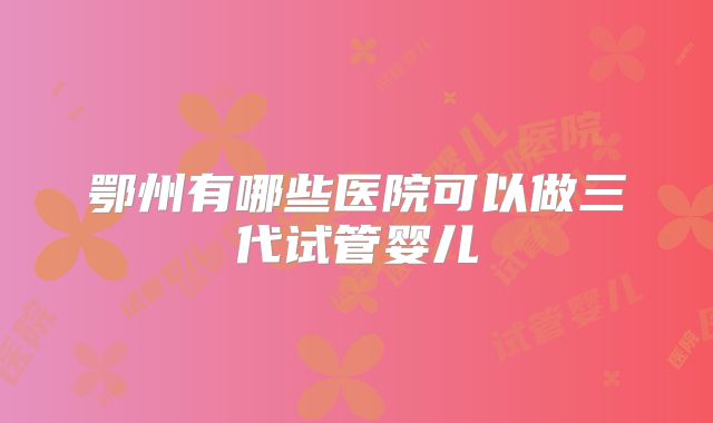 鄂州有哪些医院可以做三代试管婴儿