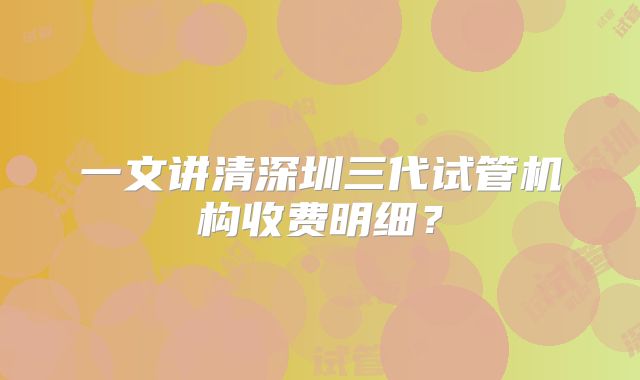 一文讲清深圳三代试管机构收费明细？