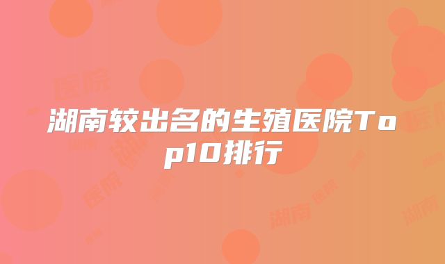湖南较出名的生殖医院Top10排行