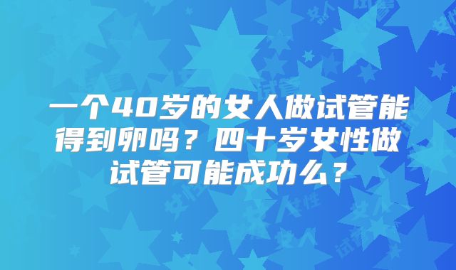 一个40岁的女人做试管能得到卵吗？四十岁女性做试管可能成功么？