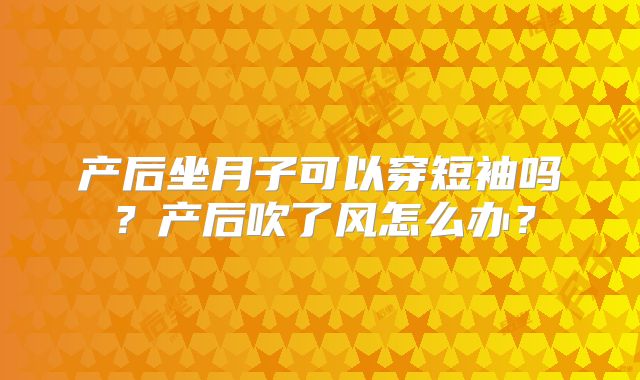 产后坐月子可以穿短袖吗?产后吹了风怎么办?