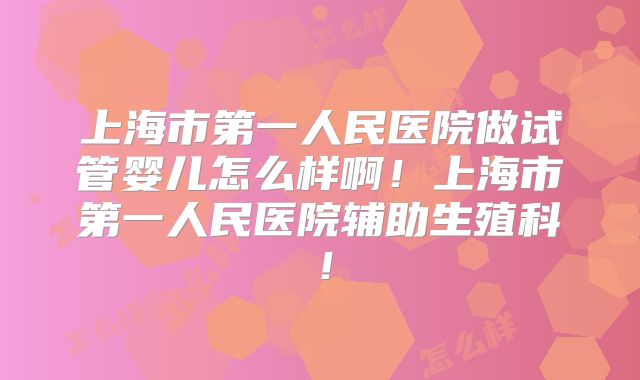 上海市第一人民医院做试管婴儿怎么样啊!上海市第一人民医院辅助生殖科!