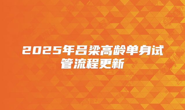 2025年吕梁高龄单身试管流程更新