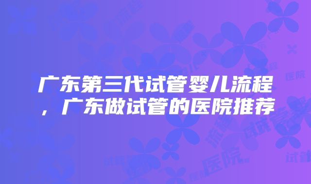广东第三代试管婴儿流程，广东做试管的医院推荐