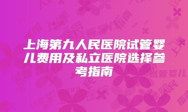 上海第九人民医院试管婴儿费用及私立医院选择参考指南