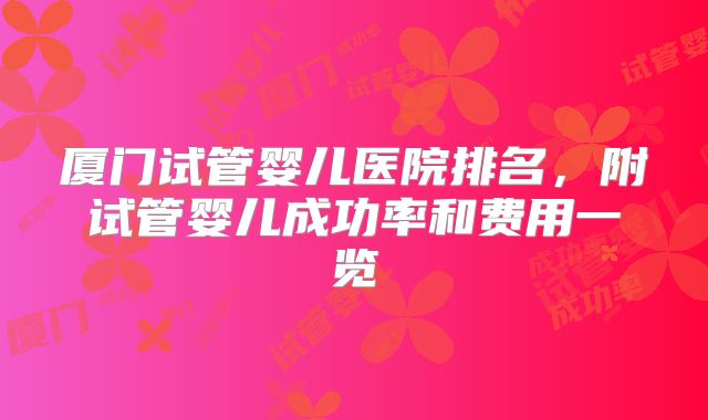 厦门试管婴儿医院排名，附试管婴儿成功率和费用一览
