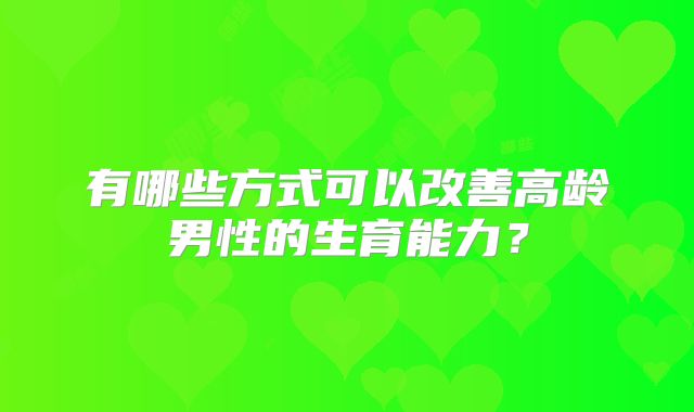 有哪些方式可以改善高龄男性的生育能力?