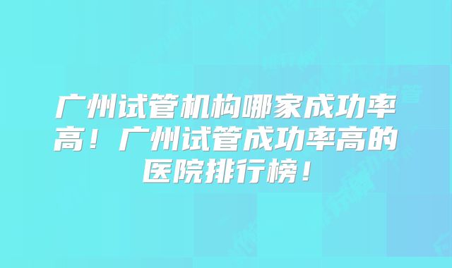广州试管机构哪家成功率高!广州试管成功率高的医院排行榜!