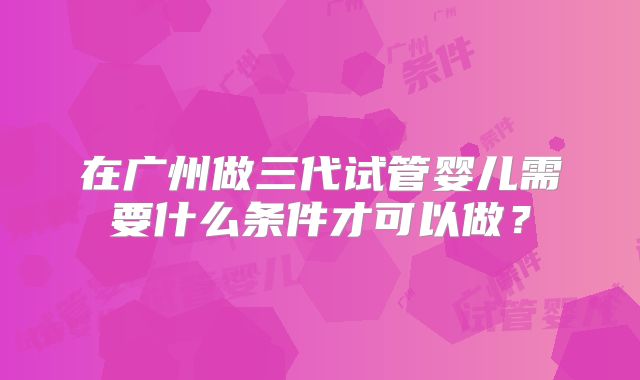 在广州做三代试管婴儿需要什么条件才可以做？