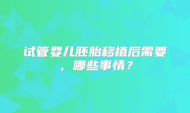 试管婴儿胚胎移植后需要,哪些事情?