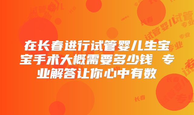 在长春进行试管婴儿生宝宝手术大概需要多少钱 专业解答让你心中有数
