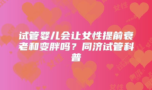 试管婴儿会让女性提前衰老和变胖吗?同济试管科普