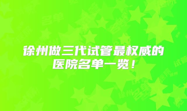 徐州做三代试管最权威的医院名单一览！