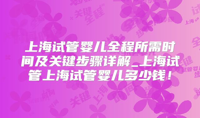 上海试管婴儿全程所需时间及关键步骤详解_上海试管上海试管婴儿多少钱!