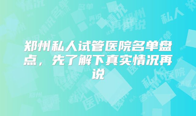 郑州私人试管医院名单盘点，先了解下真实情况再说