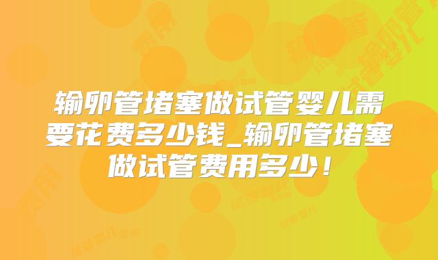 输卵管堵塞做试管婴儿需要花费多少钱_输卵管堵塞做试管费用多少!