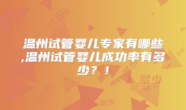 温州试管婴儿专家有哪些,温州试管婴儿成功率有多少？！