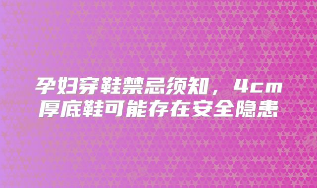 孕妇穿鞋禁忌须知，4cm厚底鞋可能存在安全隐患