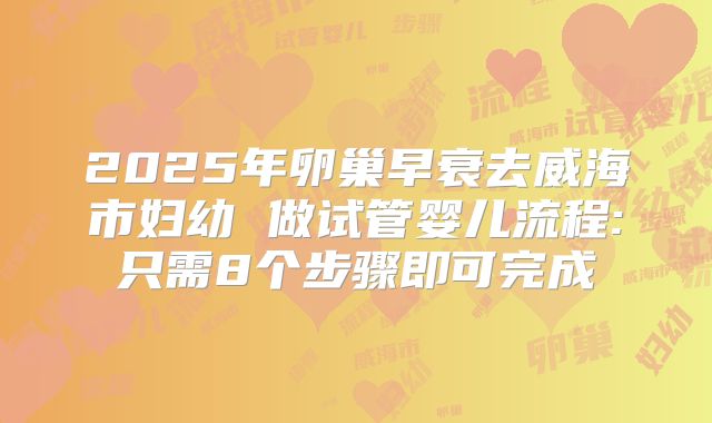 2025年卵巢早衰去威海市妇幼 做试管婴儿流程:只需8个步骤即可完成