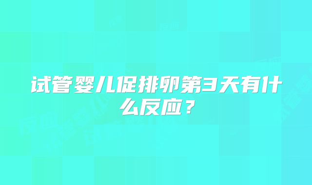 试管婴儿促排卵第3天有什么反应？