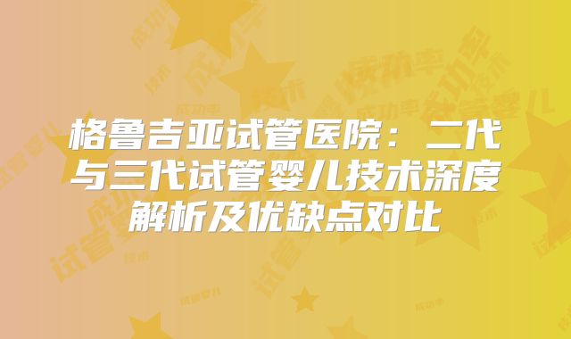 格鲁吉亚试管医院：二代与三代试管婴儿技术深度解析及优缺点对比