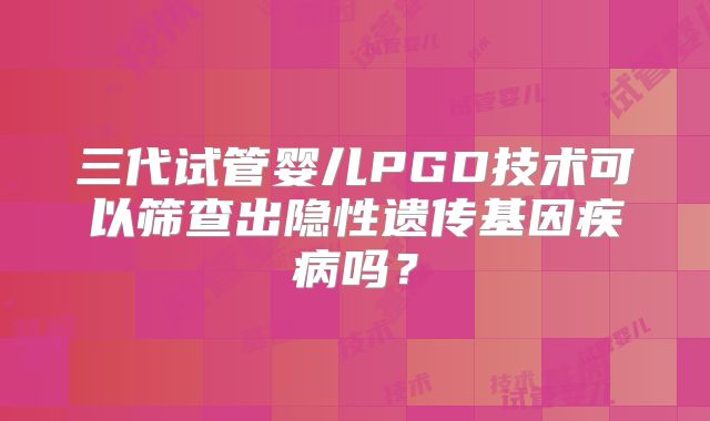 三代试管婴儿PGD技术可以筛查出隐性遗传基因疾病吗?